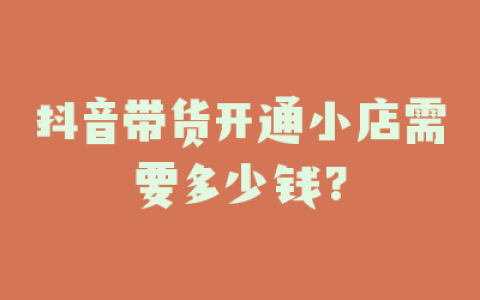 抖音带货开通小店需要多少钱?