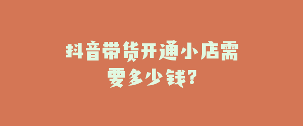 抖音带货开通小店需要多少钱?