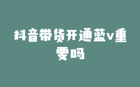 抖音带货开通蓝v重要吗