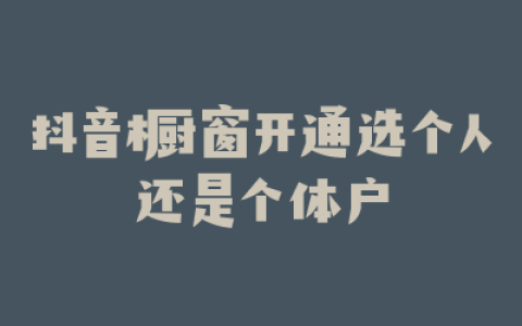 抖音橱窗开通选个人还是个体户