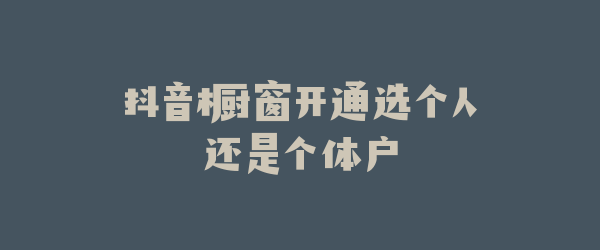 抖音橱窗开通选个人还是个体户