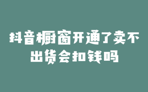 抖音橱窗开通了卖不出货会扣钱吗