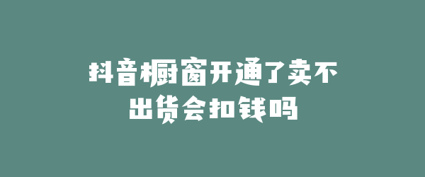 抖音橱窗开通了卖不出货会扣钱吗