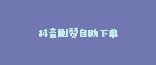 抖音刷赞自助下单