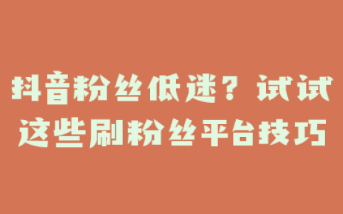 抖音粉丝低迷？试试这些刷粉丝平台技巧
