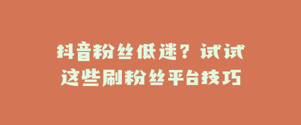 抖音粉丝低迷？试试这些刷粉丝平台技巧