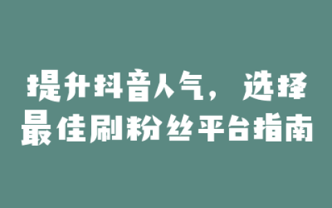 提升抖音人气，选择最佳刷粉丝平台指南