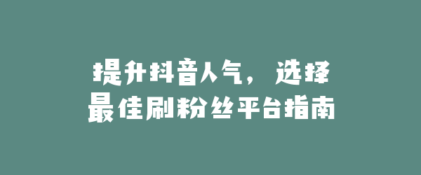 提升抖音人气，选择最佳刷粉丝平台指南