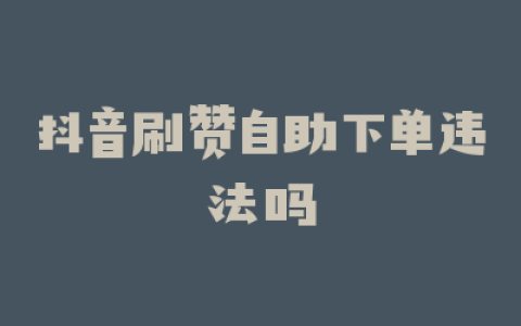 抖音刷赞自助下单违法吗