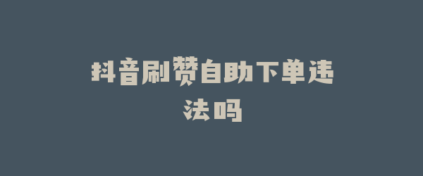 抖音刷赞自助下单违法吗