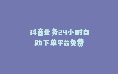 抖音业务24小时自助下单平台免费