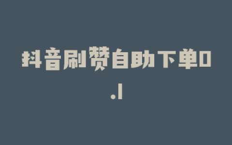 抖音刷赞自助下单0.1