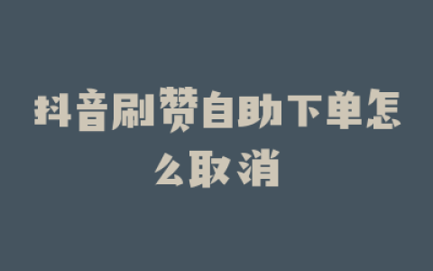 抖音刷赞自助下单怎么取消