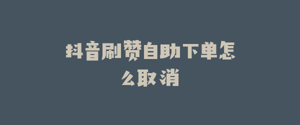 抖音刷赞自助下单怎么取消