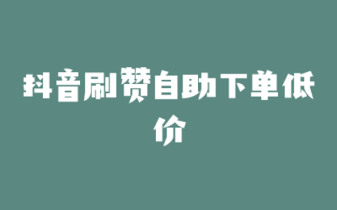 抖音刷赞自助下单低价