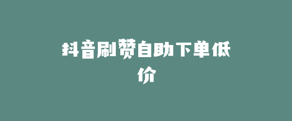 抖音刷赞自助下单低价