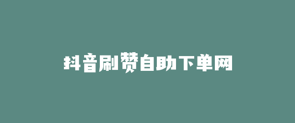 抖音刷赞自助下单网