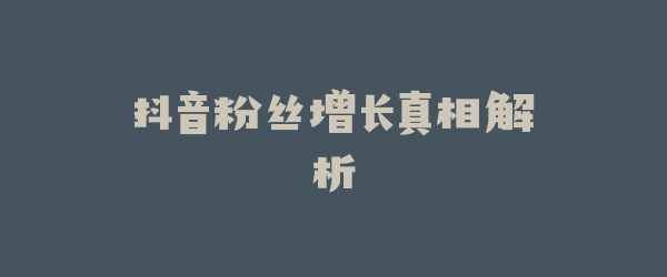 抖音粉丝增长真相解析