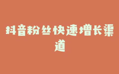 抖音粉丝快速增长渠道