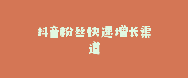 抖音粉丝快速增长渠道