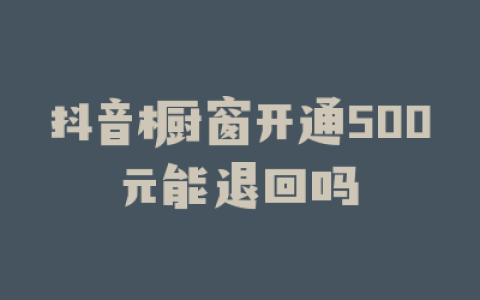 抖音橱窗开通500元能退回吗