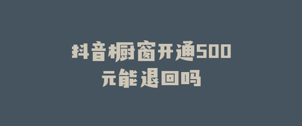 抖音橱窗开通500元能退回吗