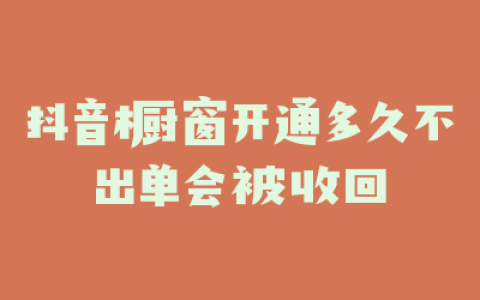 抖音橱窗开通多久不出单会被收回