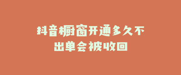 抖音橱窗开通多久不出单会被收回