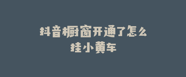 抖音橱窗开通了怎么挂小黄车