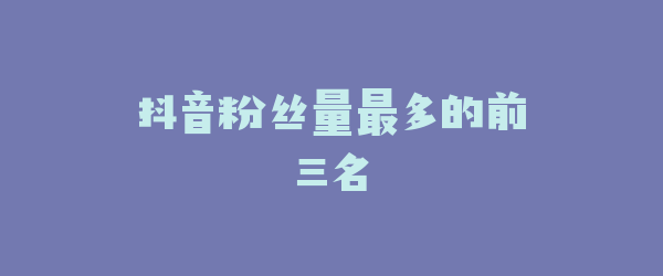 抖音粉丝量最多的前三名