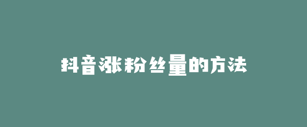 抖音涨粉丝量的方法