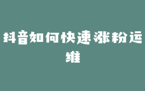 抖音如何快速涨粉运维