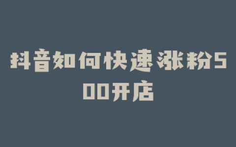 抖音如何快速涨粉500开店