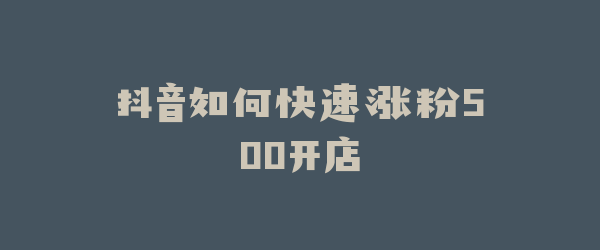 抖音如何快速涨粉500开店