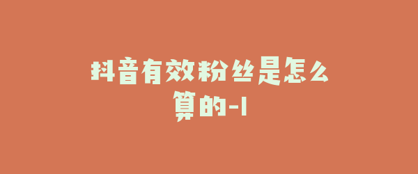 抖音有效粉丝是怎么算的-1