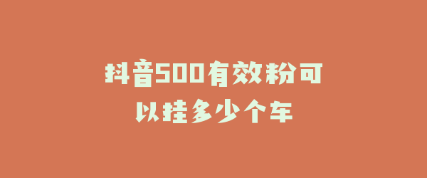 抖音500有效粉可以挂多少个车