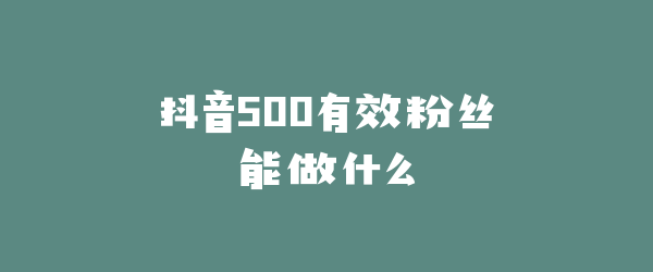 抖音500有效粉丝能做什么