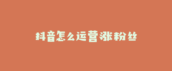 抖音怎么运营涨粉丝