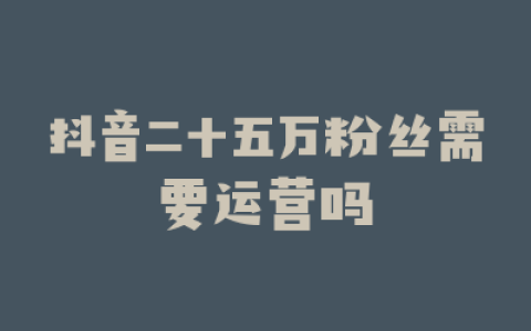 抖音二十五万粉丝需要运营吗