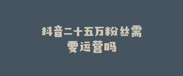 抖音二十五万粉丝需要运营吗