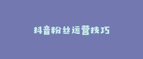 抖音粉丝运营技巧