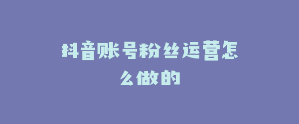 抖音账号粉丝运营怎么做的