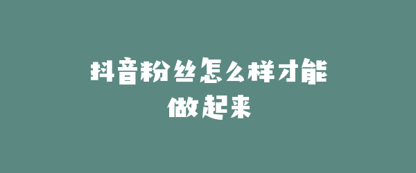 抖音粉丝怎么样才能做起来
