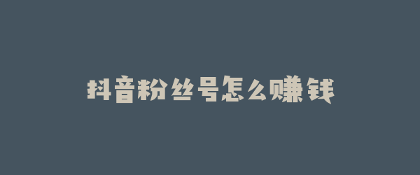 抖音粉丝号怎么赚钱