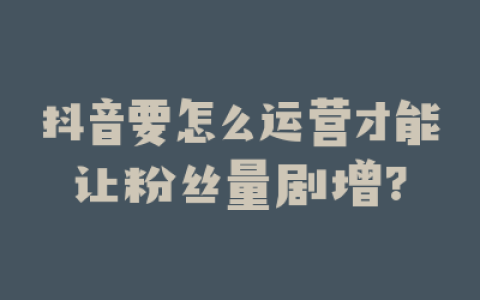 抖音要怎么运营才能让粉丝量剧增?