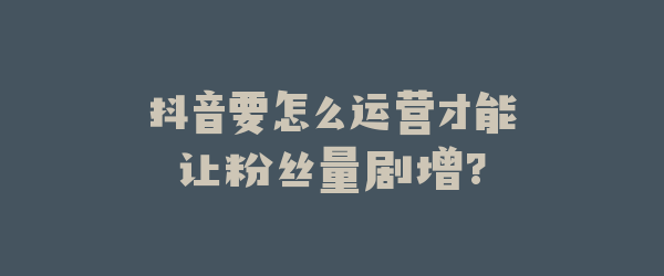 抖音要怎么运营才能让粉丝量剧增?