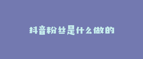 抖音粉丝是什么做的