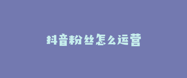 抖音粉丝怎么运营