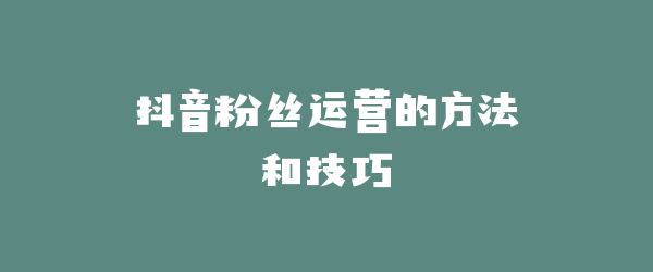 抖音粉丝运营的方法和技巧