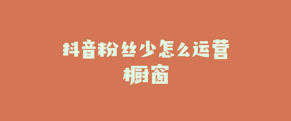 抖音粉丝少怎么运营橱窗